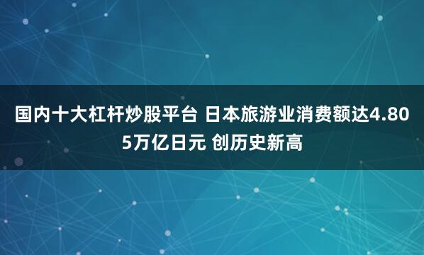 国内十大杠杆炒股平台 日本旅游业消费额达4.805万亿日元 创历史新高