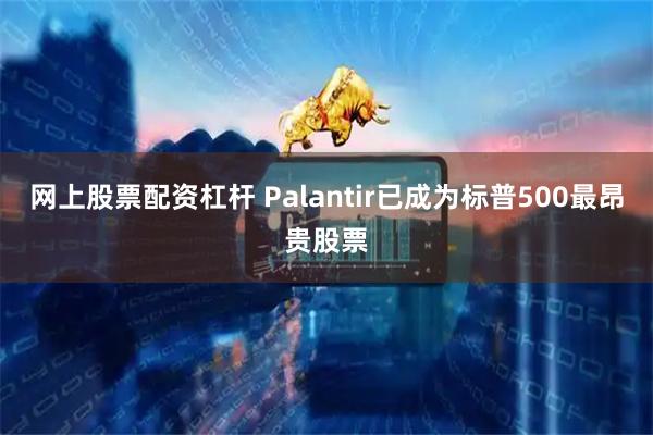 网上股票配资杠杆 Palantir已成为标普500最昂贵股票