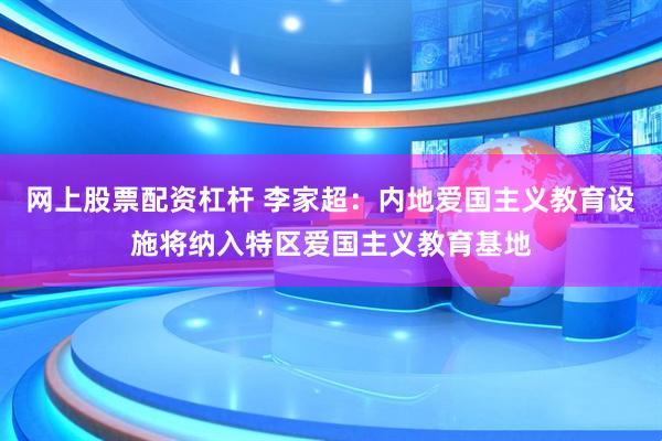 网上股票配资杠杆 李家超：内地爱国主义教育设施将纳入特区爱国主义教育基地