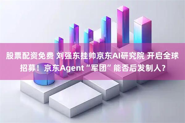 股票配资免费 刘强东挂帅京东AI研究院 开启全球招募！京东Agent“军团”能否后发制人？