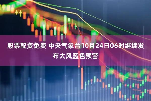 股票配资免费 中央气象台10月24日06时继续发布大风蓝色预警