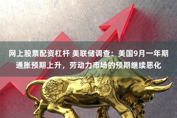 网上股票配资杠杆 美联储调查：美国9月一年期通胀预期上升，劳动力市场的预期继续恶化
