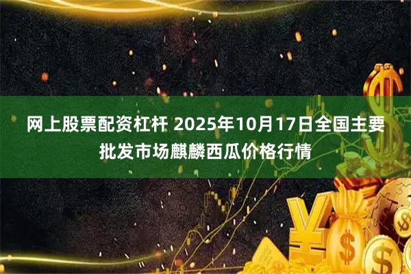 网上股票配资杠杆 2025年10月17日全国主要批发市场麒麟西瓜价格行情