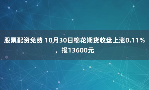 股票配资免费 10月30日棉花期货收盘上涨0.11%，报13600元
