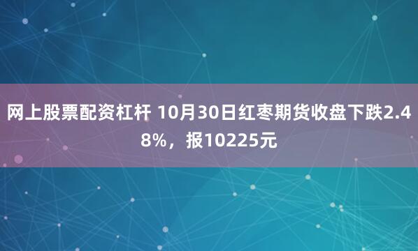 网上股票配资杠杆 10月30日红枣期货收盘下跌2.48%，报10225元