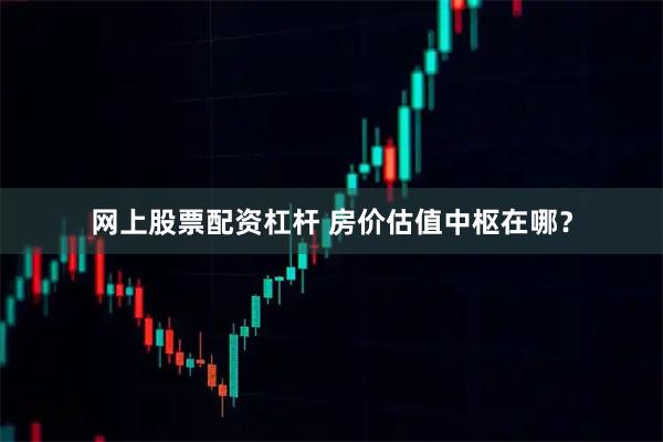 网上股票配资杠杆 房价估值中枢在哪？