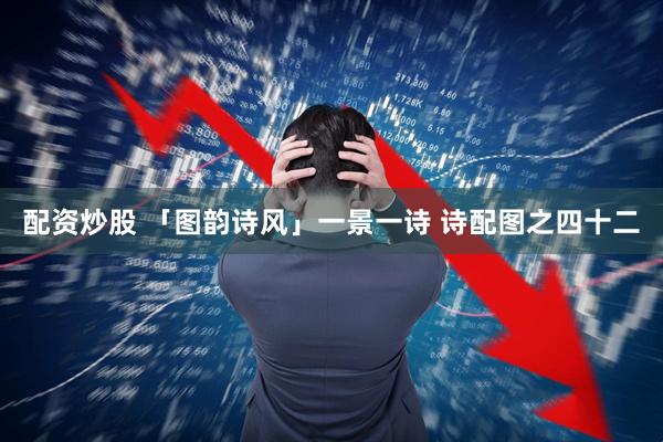 配资炒股 「图韵诗风」一景一诗 诗配图之四十二