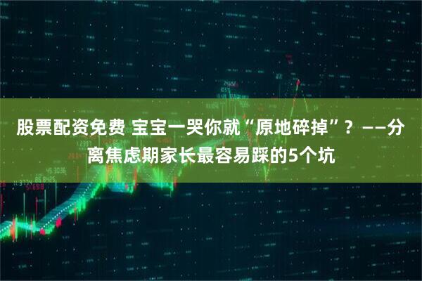 股票配资免费 宝宝一哭你就“原地碎掉”?——分离焦虑期家长最容易踩的5个坑