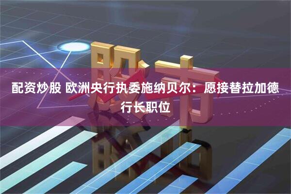 配资炒股 欧洲央行执委施纳贝尔：愿接替拉加德行长职位